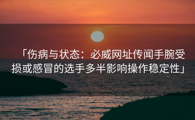 「伤病与状态：必威网址传闻手腕受损或感冒的选手多半影响操作稳定性」