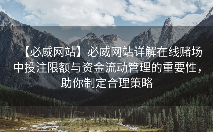 【必威网站】必威网站详解在线赌场中投注限额与资金流动管理的重要性，助你制定合理策略