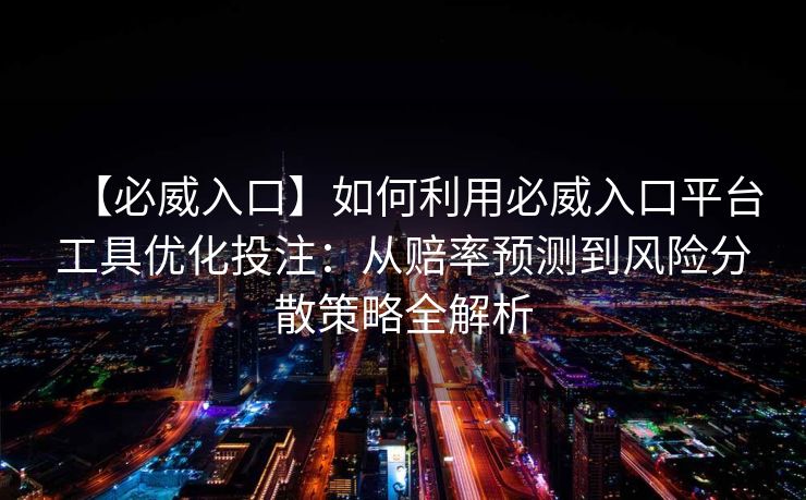 【必威入口】如何利用必威入口平台工具优化投注：从赔率预测到风险分散策略全解析