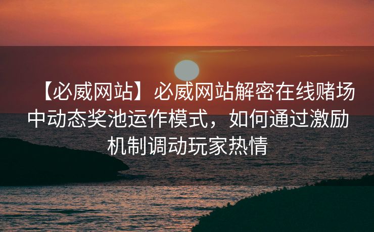 【必威网站】必威网站解密在线赌场中动态奖池运作模式，如何通过激励机制调动玩家热情