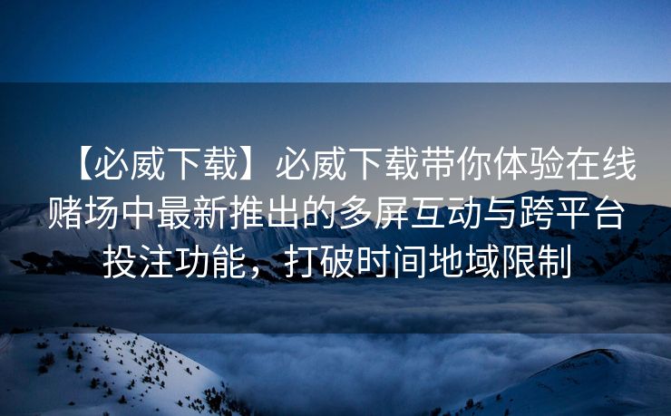 【必威下载】必威下载带你体验在线赌场中最新推出的多屏互动与跨平台投注功能，打破时间地域限制