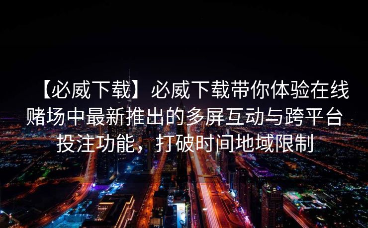 【必威下载】必威下载带你体验在线赌场中最新推出的多屏互动与跨平台投注功能，打破时间地域限制