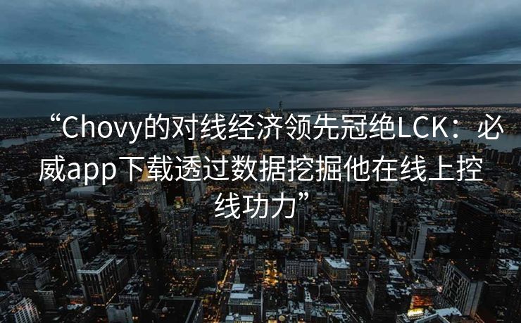 “Chovy的对线经济领先冠绝LCK：必威app下载透过数据挖掘他在线上控线功力”