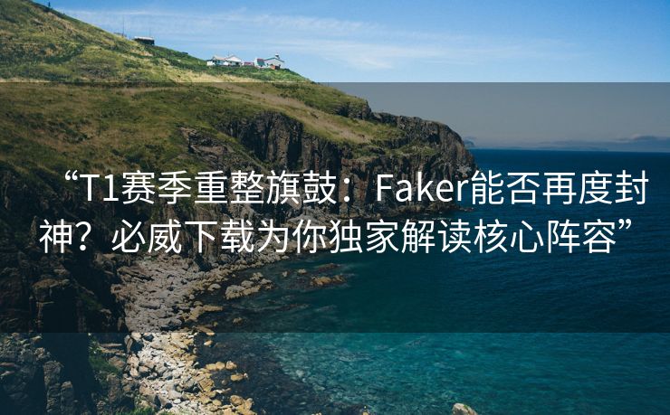 “T1赛季重整旗鼓：Faker能否再度封神？必威下载为你独家解读核心阵容”