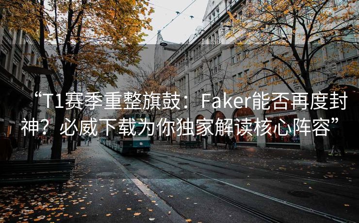 “T1赛季重整旗鼓：Faker能否再度封神？必威下载为你独家解读核心阵容”