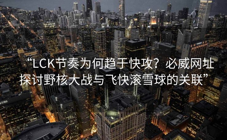 “LCK节奏为何趋于快攻？必威网址探讨野核大战与飞快滚雪球的关联”