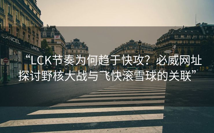 “LCK节奏为何趋于快攻？必威网址探讨野核大战与飞快滚雪球的关联”