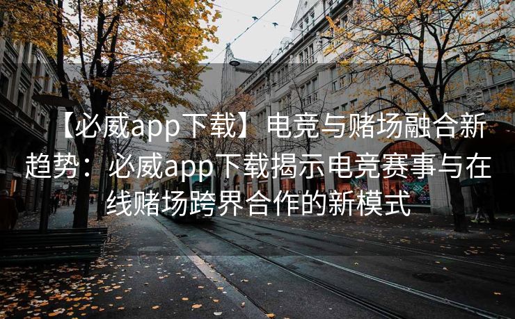 【必威app下载】电竞与赌场融合新趋势：必威app下载揭示电竞赛事与在线赌场跨界合作的新模式