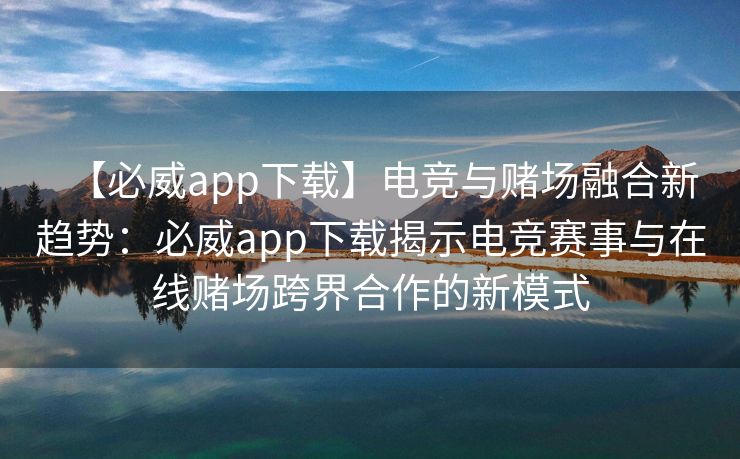 【必威app下载】电竞与赌场融合新趋势：必威app下载揭示电竞赛事与在线赌场跨界合作的新模式