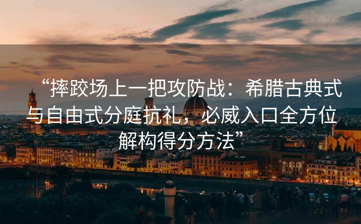 “摔跤场上一把攻防战：希腊古典式与自由式分庭抗礼，必威入口全方位解构得分方法”