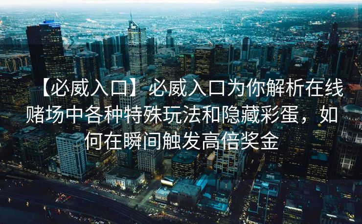 【必威入口】必威入口为你解析在线赌场中各种特殊玩法和隐藏彩蛋，如何在瞬间触发高倍奖金