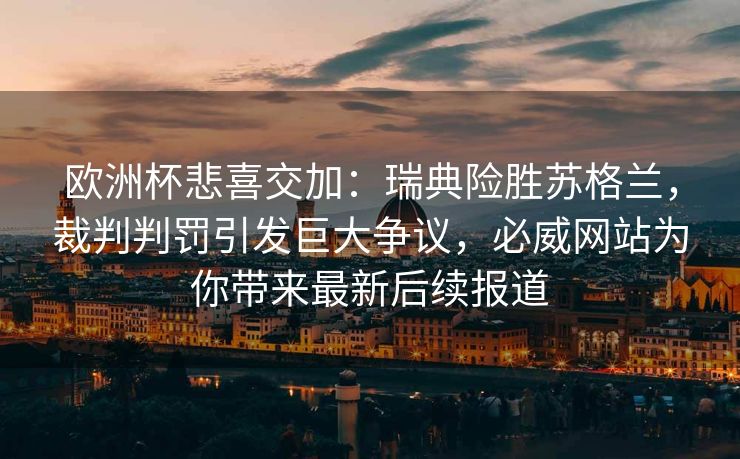 欧洲杯悲喜交加：瑞典险胜苏格兰，裁判判罚引发巨大争议，必威网站为你带来最新后续报道