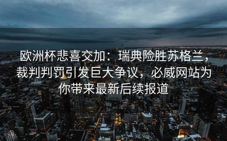 欧洲杯悲喜交加：瑞典险胜苏格兰，裁判判罚引发巨大争议，必威网站为你带来最新后续报道