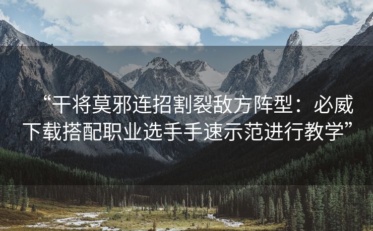 “干将莫邪连招割裂敌方阵型：必威下载搭配职业选手手速示范进行教学”