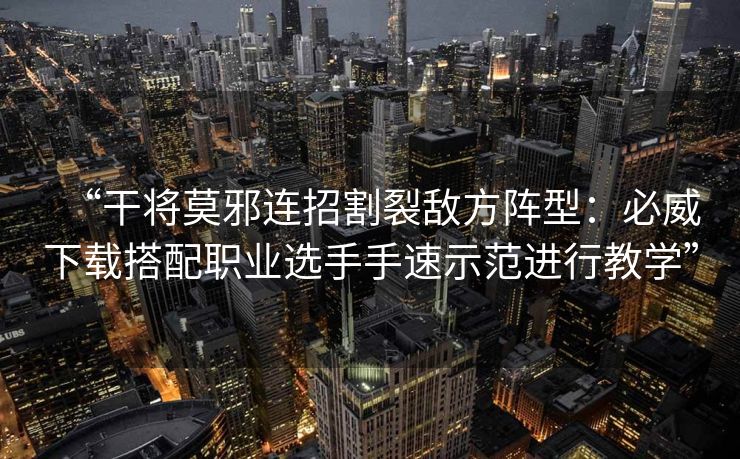 “干将莫邪连招割裂敌方阵型：必威下载搭配职业选手手速示范进行教学”